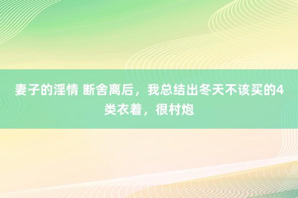 妻子的淫情 断舍离后，我总结出冬天不该买的4类衣着，很村炮