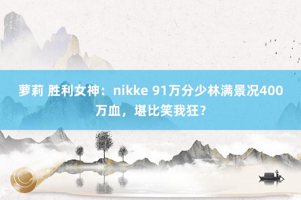 萝莉 胜利女神：nikke 91万分少林满景况400万血，堪比笑我狂？