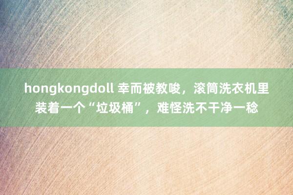 hongkongdoll 幸而被教唆，滚筒洗衣机里装着一个“垃圾桶”，难怪洗不干净一稔