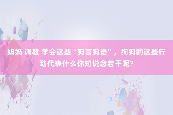 妈妈 调教 学会这些“狗言狗语”，狗狗的这些行动代表什么你知说念若干呢？