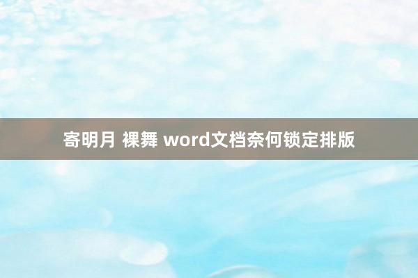 寄明月 裸舞 word文档奈何锁定排版