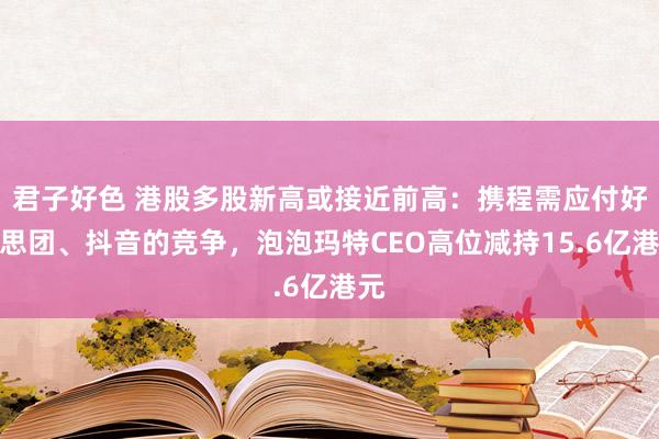 君子好色 港股多股新高或接近前高：携程需应付好意思团、抖音的竞争，泡泡玛特CEO高位减持15.6亿港元