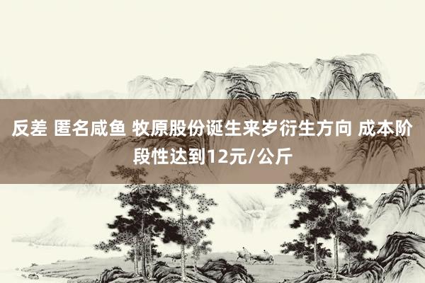 反差 匿名咸鱼 牧原股份诞生来岁衍生方向 成本阶段性达到12元/公斤