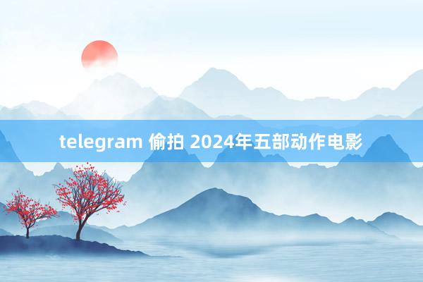 telegram 偷拍 2024年五部动作电影