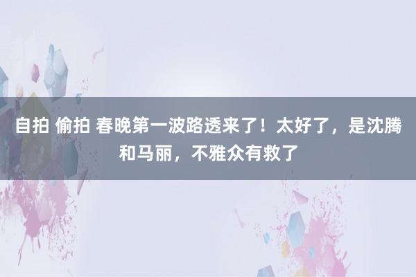 自拍 偷拍 春晚第一波路透来了！太好了，是沈腾和马丽，不雅众有救了