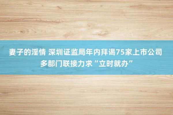 妻子的淫情 深圳证监局年内拜谒75家上市公司 多部门联接力求“立时就办”