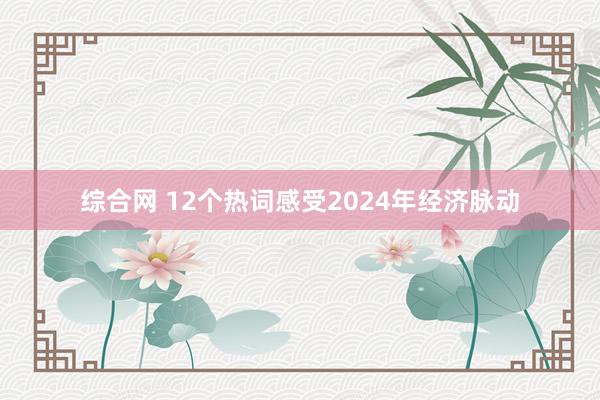 综合网 12个热词感受2024年经济脉动