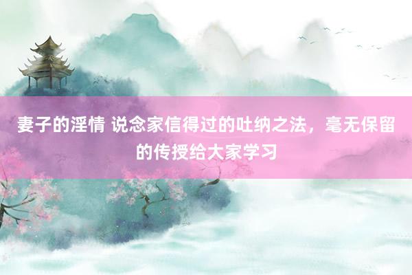 妻子的淫情 说念家信得过的吐纳之法，毫无保留的传授给大家学习