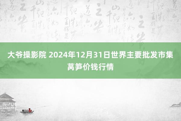 大爷操影院 2024年12月31日世界主要批发市集莴笋价钱行情