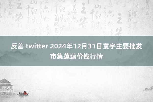 反差 twitter 2024年12月31日寰宇主要批发市集莲藕价钱行情