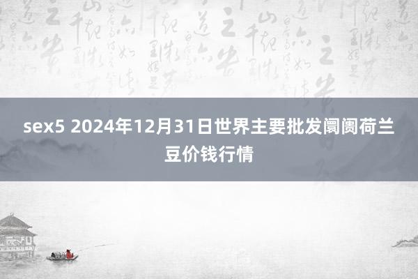 sex5 2024年12月31日世界主要批发阛阓荷兰豆价钱行情