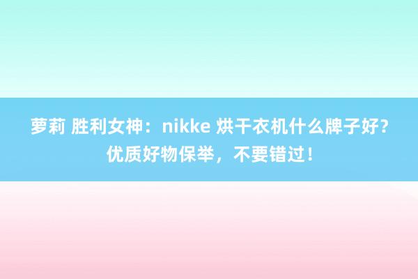 萝莉 胜利女神：nikke 烘干衣机什么牌子好？优质好物保举，不要错过！