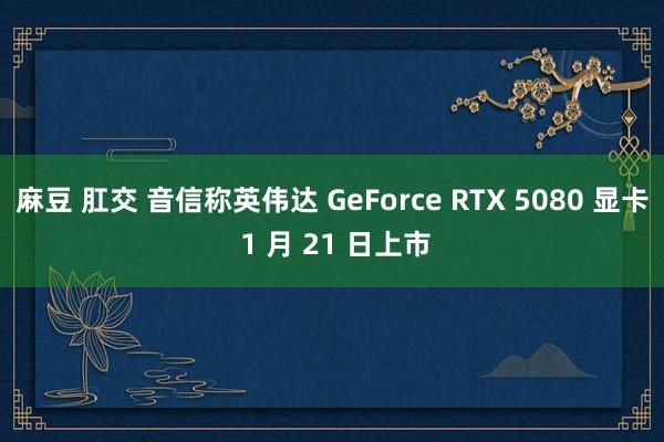 麻豆 肛交 音信称英伟达 GeForce RTX 5080 显卡 1 月 21 日上市