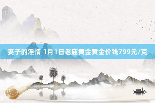 妻子的淫情 1月1日老庙黄金黄金价钱799元/克