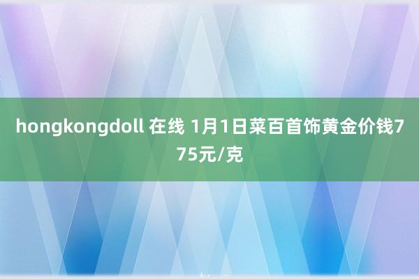 hongkongdoll 在线 1月1日菜百首饰黄金价钱775元/克