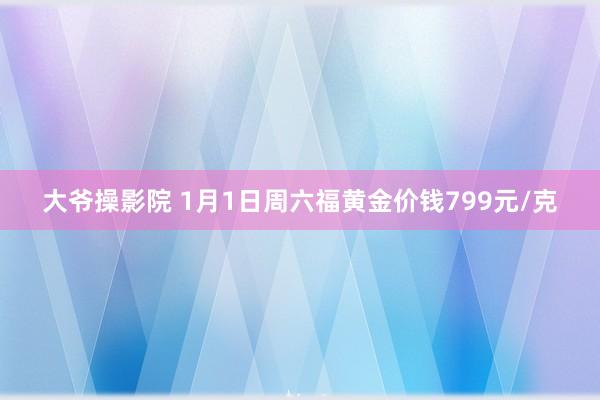 大爷操影院 1月1日周六福黄金价钱799元/克