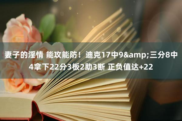 妻子的淫情 能攻能防！迪克17中9&三分8中4拿下22分3板2助3断 正负值达+22