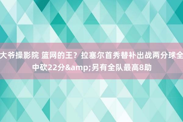 大爷操影院 篮网的王？拉塞尔首秀替补出战两分球全中砍22分&另有全队最高8助