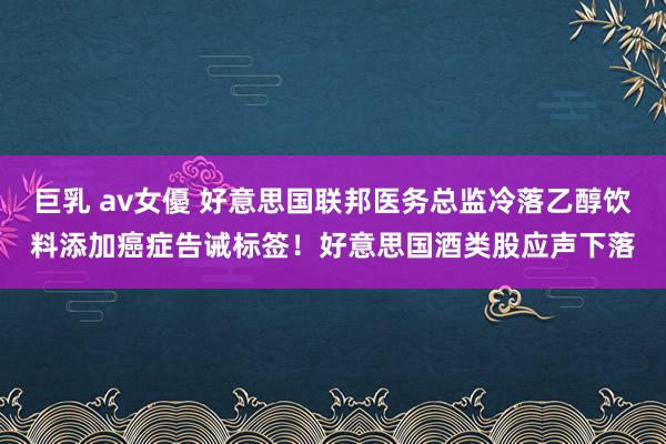 巨乳 av女優 好意思国联邦医务总监冷落乙醇饮料添加癌症告诫标签！好意思国酒类股应声下落