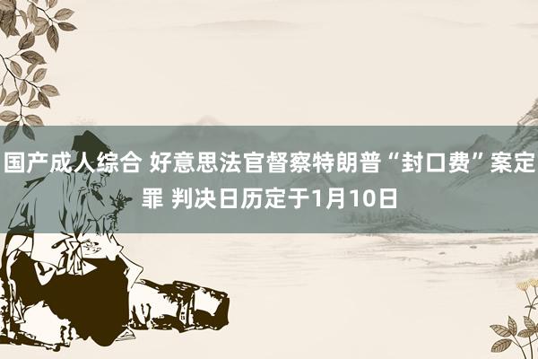 国产成人综合 好意思法官督察特朗普“封口费”案定罪 判决日历定于1月10日