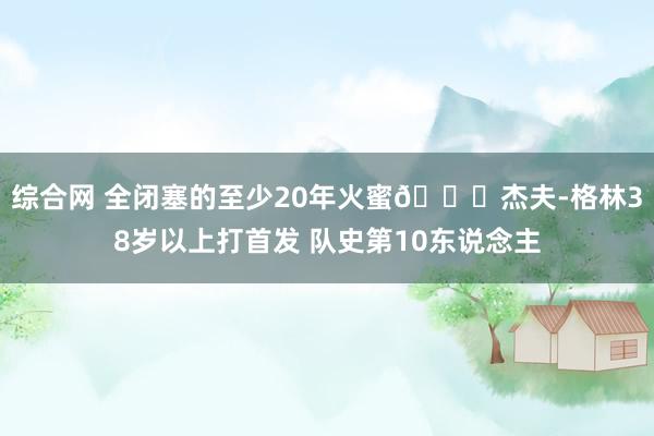 综合网 全闭塞的至少20年火蜜👍杰夫-格林38岁以上打首发 队史第10东说念主