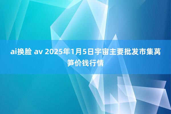 ai换脸 av 2025年1月5日宇宙主要批发市集莴笋价钱行情