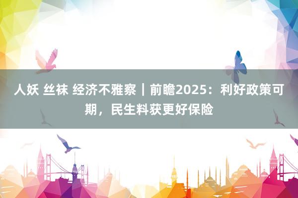 人妖 丝袜 经济不雅察｜前瞻2025：利好政策可期，民生料获更好保险