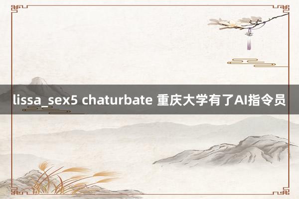 lissa_sex5 chaturbate 重庆大学有了AI指令员