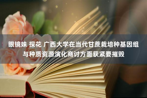 眼镜妹 探花 广西大学在当代甘蔗栽培种基因组与种质资源演化商讨方面获紧要摧毁