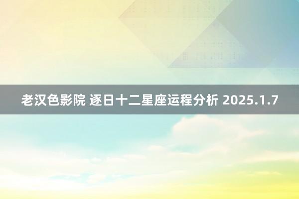 老汉色影院 逐日十二星座运程分析 2025.1.7