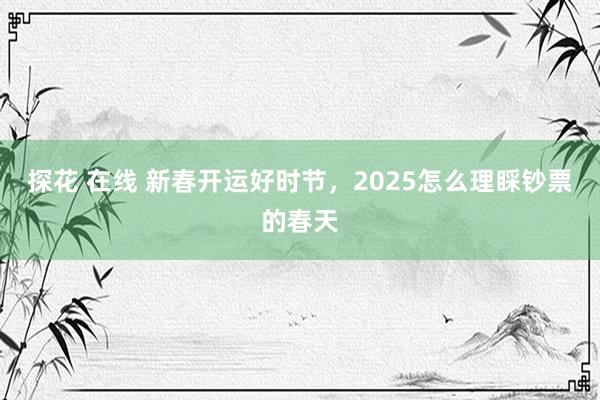 探花 在线 新春开运好时节，2025怎么理睬钞票的春天