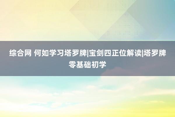 综合网 何如学习塔罗牌|宝剑四正位解读|塔罗牌零基础初学