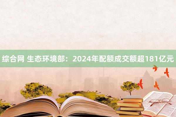 综合网 生态环境部：2024年配额成交额超181亿元