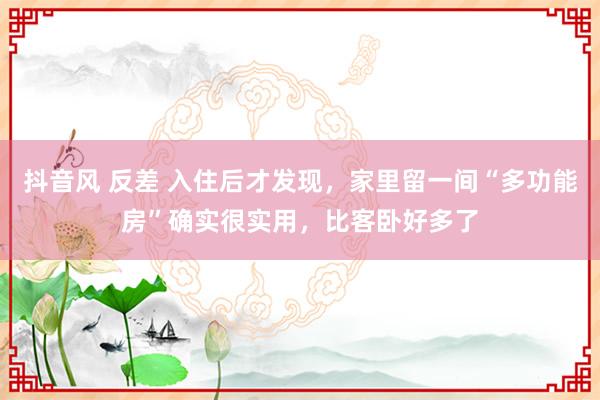 抖音风 反差 入住后才发现，家里留一间“多功能房”确实很实用，比客卧好多了