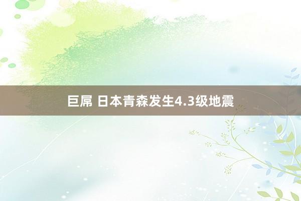 巨屌 日本青森发生4.3级地震