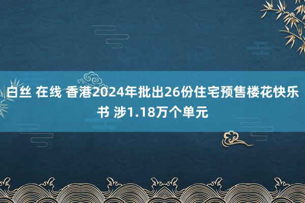 白丝 在线 香港2024年批出26份住宅预售楼花快乐书 涉1.18万个单元