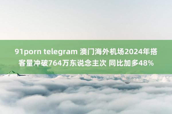 91porn telegram 澳门海外机场2024年搭客量冲破764万东说念主次 同比加多48%