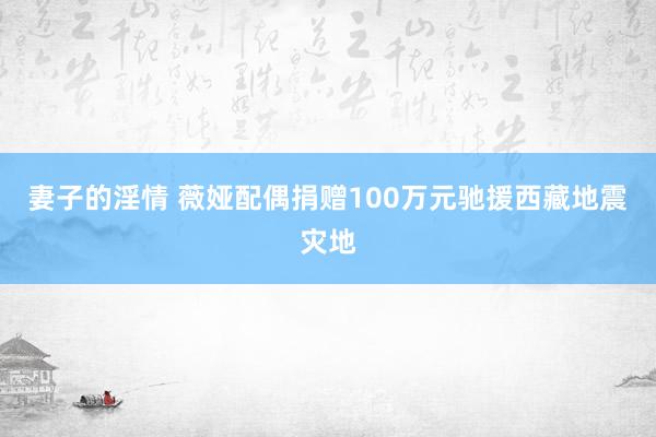 妻子的淫情 薇娅配偶捐赠100万元驰援西藏地震灾地