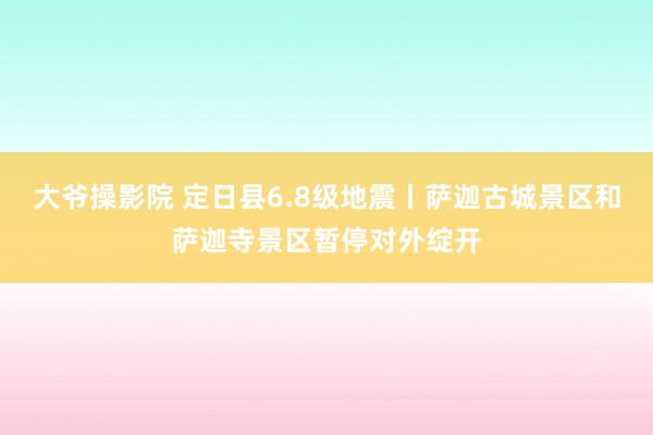 大爷操影院 定日县6.8级地震丨萨迦古城景区和萨迦寺景区暂停对外绽开