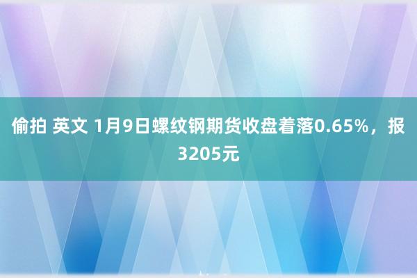 偷拍 英文 1月9日螺纹钢期货收盘着落0.65%，报3205元