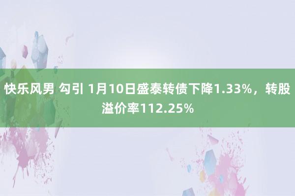 快乐风男 勾引 1月10日盛泰转债下降1.33%，转股溢价率112.25%