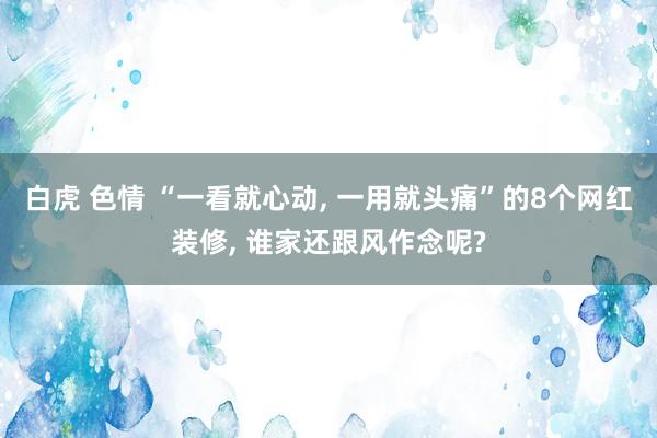 白虎 色情 “一看就心动， 一用就头痛”的8个网红装修， 谁家还跟风作念呢?