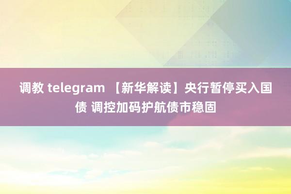 调教 telegram 【新华解读】央行暂停买入国债 调控加码护航债市稳固