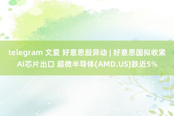 telegram 文爱 好意思股异动 | 好意思国拟收紧AI芯片出口 超微半导体(AMD.US)跌近5%