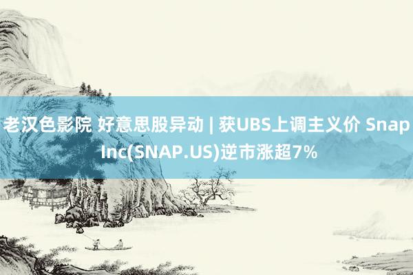 老汉色影院 好意思股异动 | 获UBS上调主义价 Snap Inc(SNAP.US)逆市涨超7%