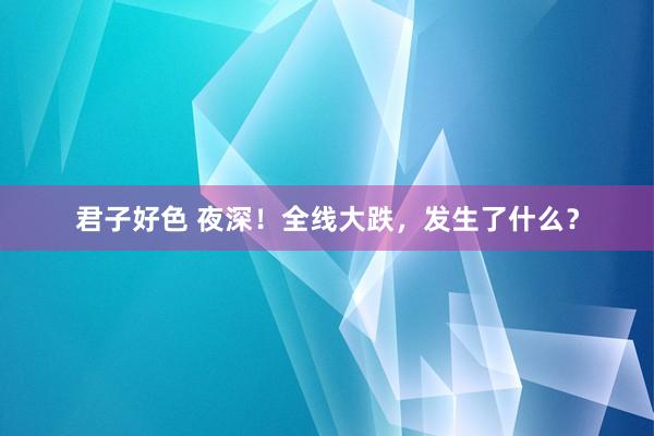 君子好色 夜深！全线大跌，发生了什么？