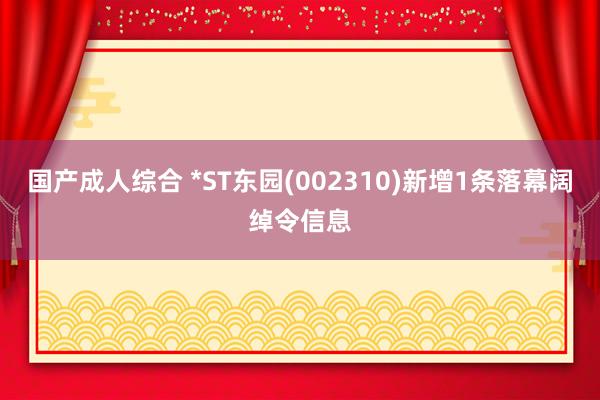 国产成人综合 *ST东园(002310)新增1条落幕阔绰令信息