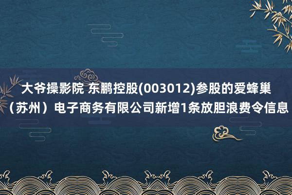 大爷操影院 东鹏控股(003012)参股的爱蜂巢（苏州）电子商务有限公司新增1条放胆浪费令信息