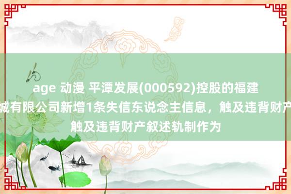 age 动漫 平潭发展(000592)控股的福建中福海峡建材城有限公司新增1条失信东说念主信息，触及违背财产叙述轨制作为