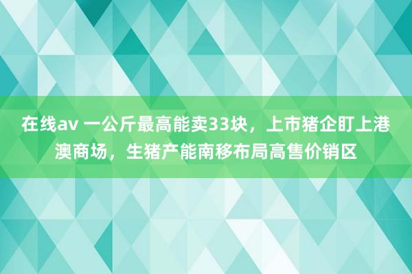 在线av 一公斤最高能卖33块，上市猪企盯上港澳商场，生猪产能南移布局高售价销区